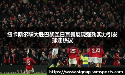 纽卡斯尔联大胜巴黎圣日耳曼展现强劲实力引发球迷热议